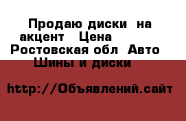 Продаю диски, на акцент › Цена ­ 2 000 - Ростовская обл. Авто » Шины и диски   